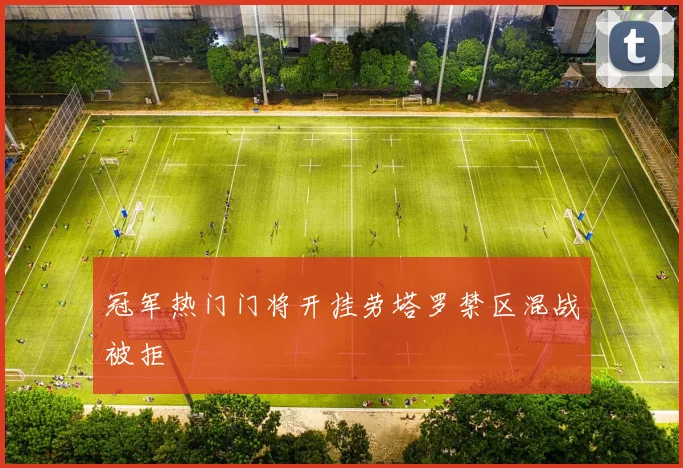 冠军热门门将开挂劳塔罗禁区混战被拒