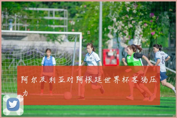 阿尔及利亚对阿根廷世界杯客场压力