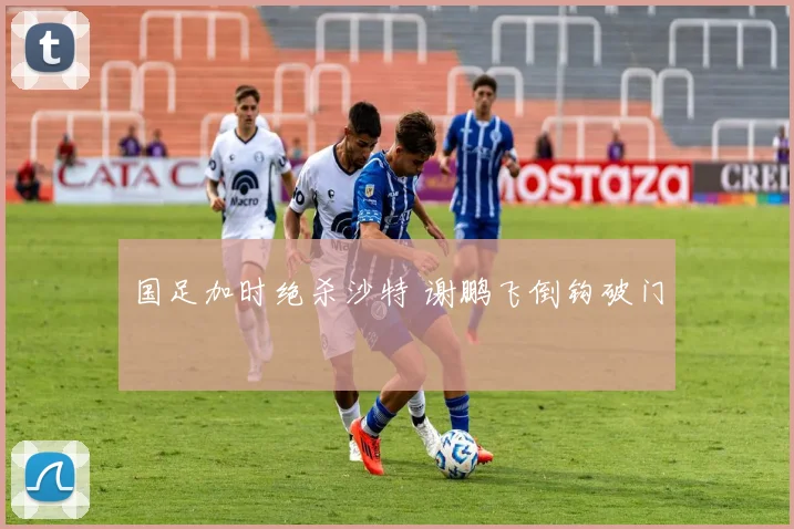 国足加时绝杀沙特 谢鹏飞倒钩破门