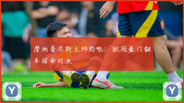 摩纳哥尼斯主帅怒吼:欧冠豪门翻车宿命对决