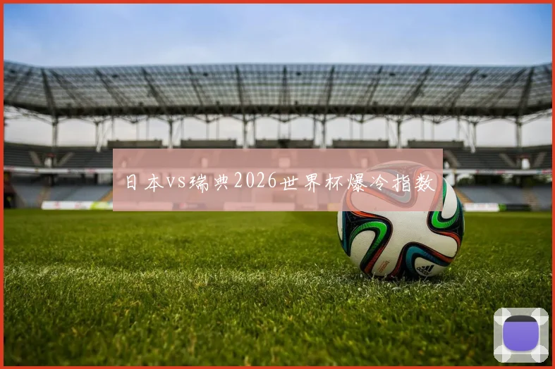 日本vs瑞典2026世界杯爆冷指数