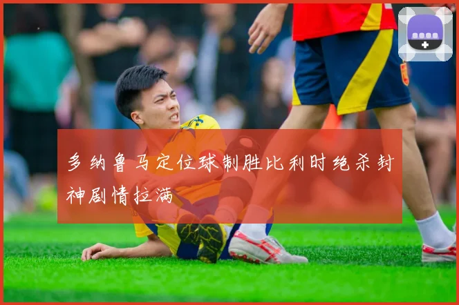 多纳鲁马定位球制胜比利时绝杀封神剧情拉满