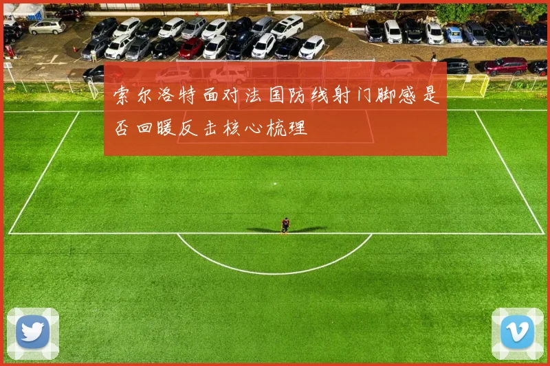 索尔洛特面对法国防线射门脚感是否回暖反击核心梳理