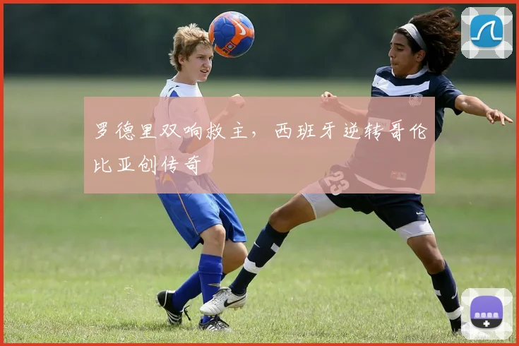 罗德里双响救主,西班牙逆转哥伦比亚创传奇