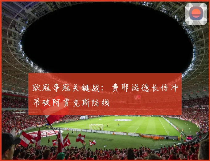 欧冠争冠关键战:费耶诺德长传冲吊破阿贾克斯防线