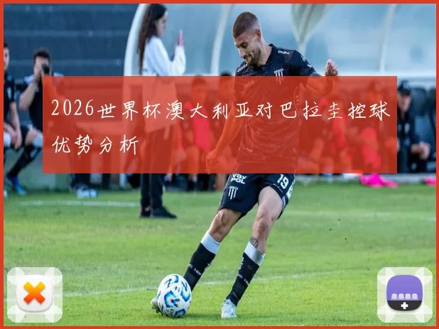 2026世界杯澳大利亚对巴拉圭控球优势分析