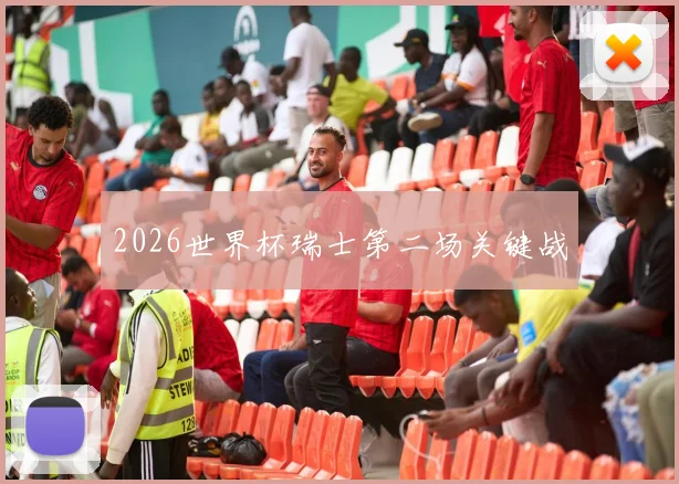 2026世界杯瑞士第二场关键战