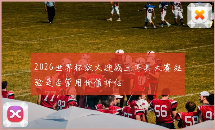 2026世界杯欧文迎战土耳其大赛经验是否管用价值评估