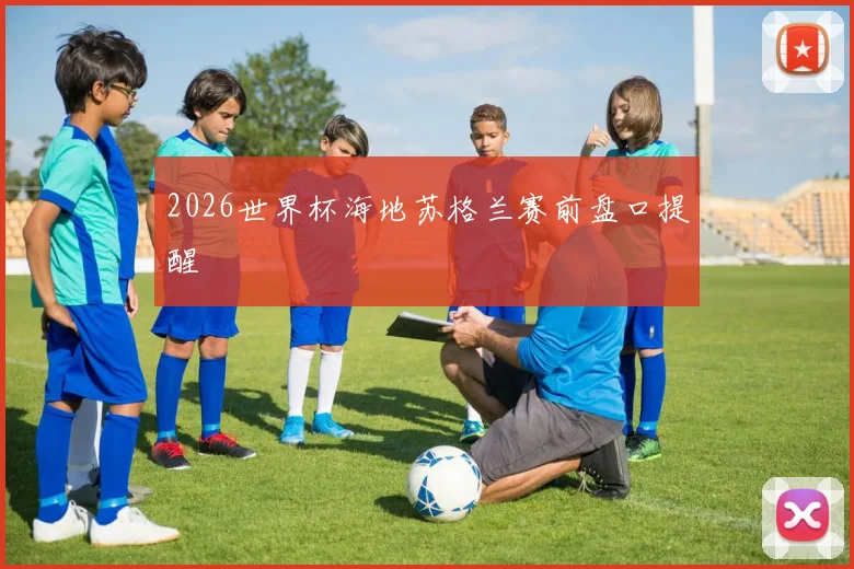 2026世界杯海地苏格兰赛前盘口提醒