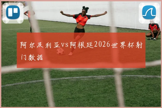 阿尔及利亚vs阿根廷2026世界杯射门数据