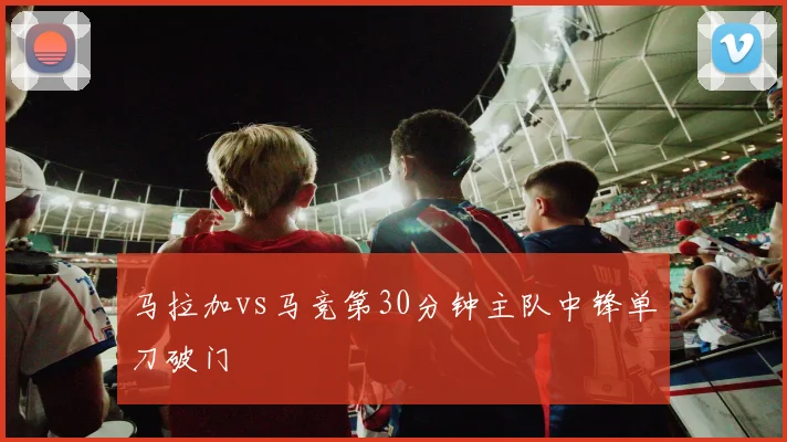 马拉加vs马竞第30分钟主队中锋单刀破门