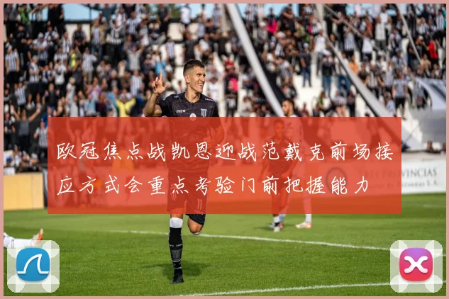 欧冠焦点战凯恩迎战范戴克前场接应方式会重点考验门前把握能力