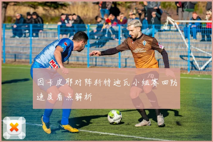 因卡皮耶对阵科特迪瓦小组赛回防速度看点解析