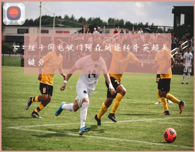 纽卡闪电破门阿森纳逆转夺英超关键分