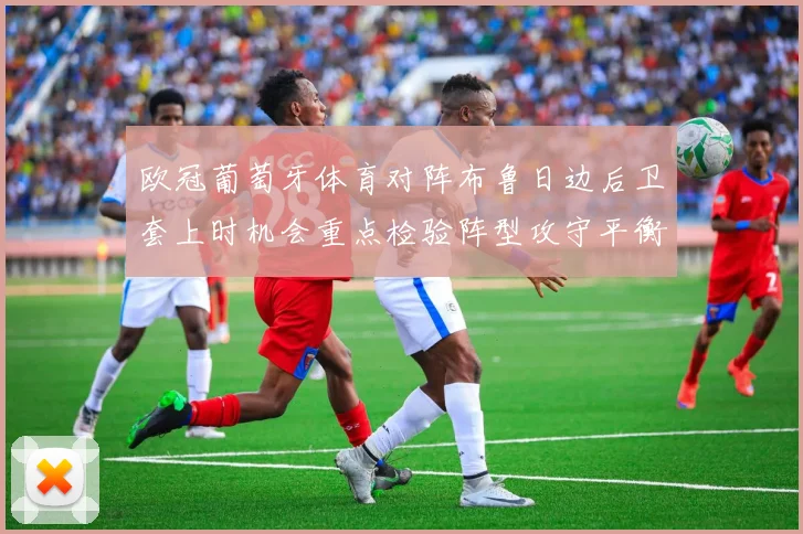 欧冠葡萄牙体育对阵布鲁日边后卫套上时机会重点检验阵型攻守平衡