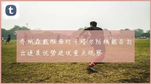乔纳森戴维面对卡塔尔防线能否打出速度优势进攻重点观察