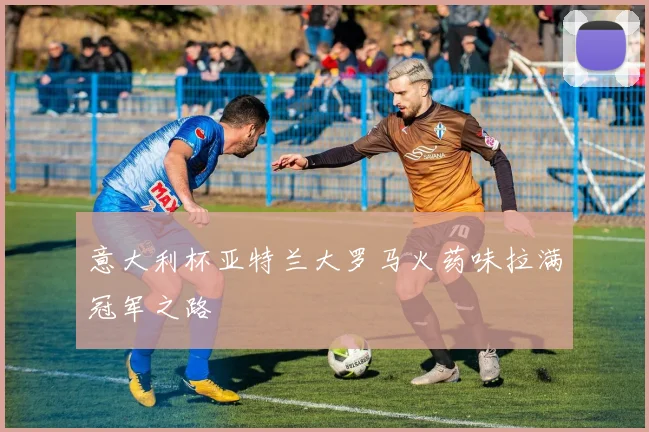 意大利杯亚特兰大罗马火药味拉满冠军之路
