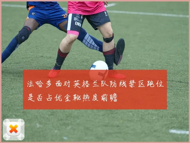 法哈多面对英格兰队防线禁区跑位是否占优金靴热度前瞻