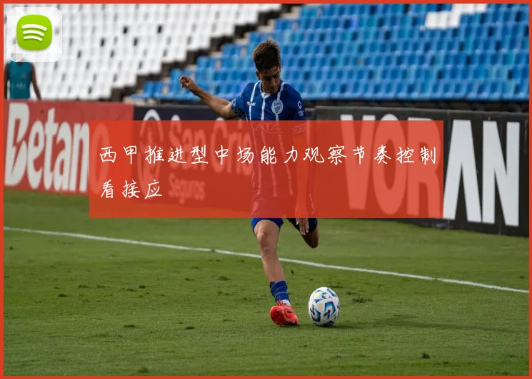 西甲推进型中场能力观察节奏控制看接应