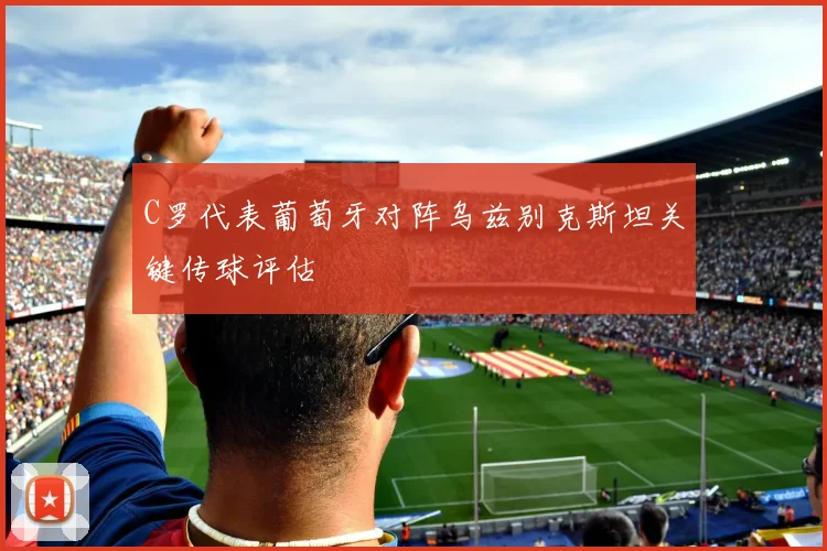 C罗代表葡萄牙对阵乌兹别克斯坦关键传球评估