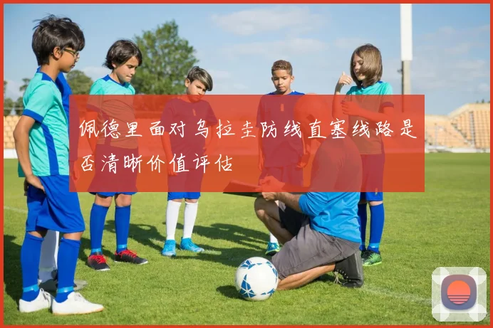 佩德里面对乌拉圭防线直塞线路是否清晰价值评估
