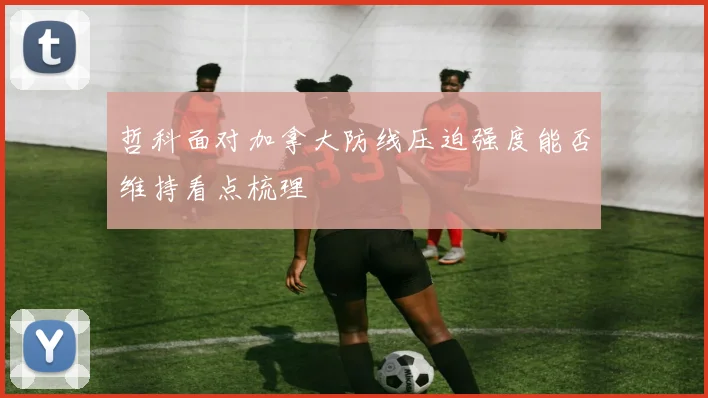 哲科面对加拿大防线压迫强度能否维持看点梳理