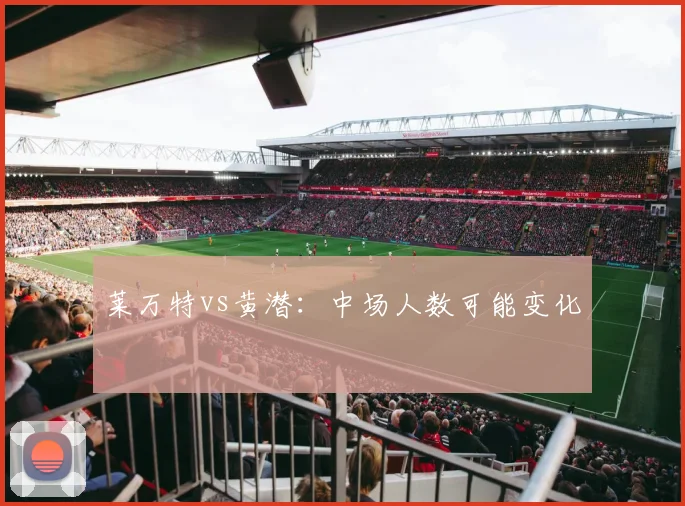 莱万特vs黄潜:中场人数可能变化