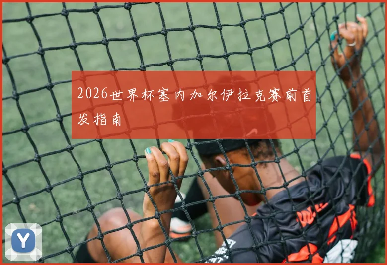 2026世界杯塞内加尔伊拉克赛前首发指南