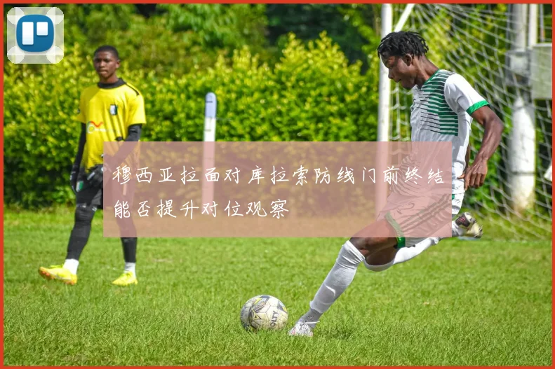 穆西亚拉面对库拉索防线门前终结能否提升对位观察