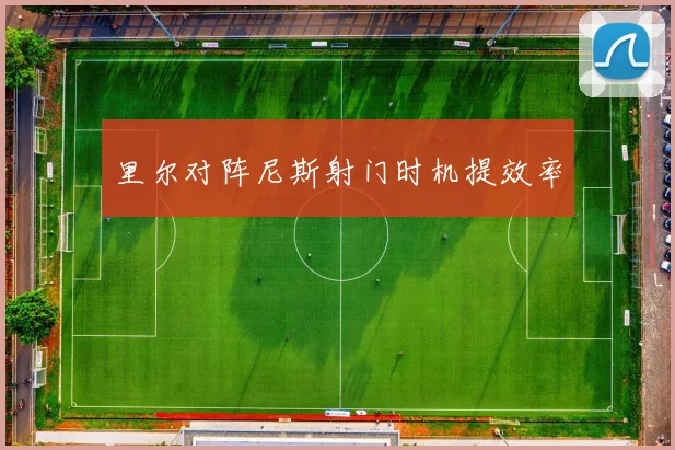 里尔对阵尼斯射门时机提效率