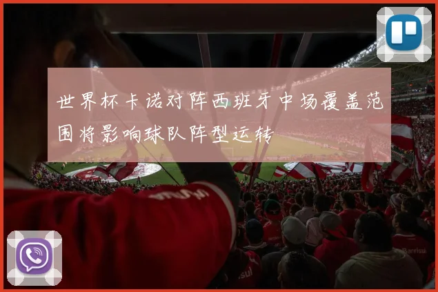 世界杯卡诺对阵西班牙中场覆盖范围将影响球队阵型运转