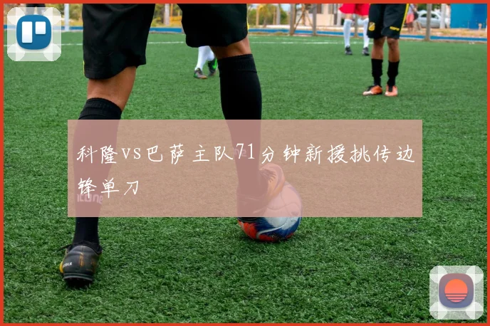 科隆vs巴萨主队71分钟新援挑传边锋单刀
