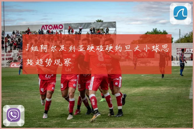 J组阿尔及利亚硬碰硬约旦大小球思路趋势观察