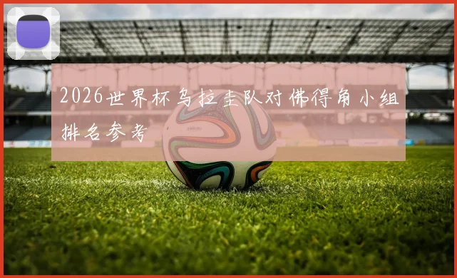 2026世界杯乌拉圭队对佛得角小组排名参考