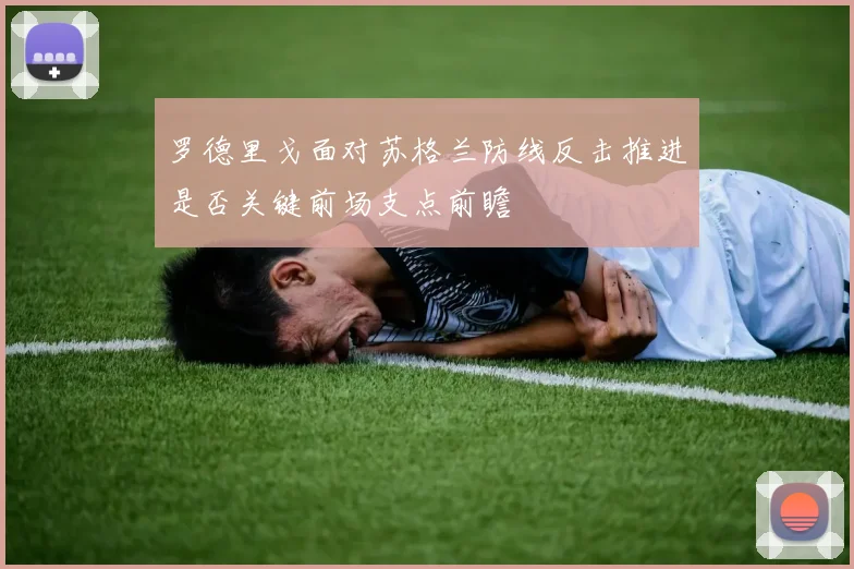 罗德里戈面对苏格兰防线反击推进是否关键前场支点前瞻