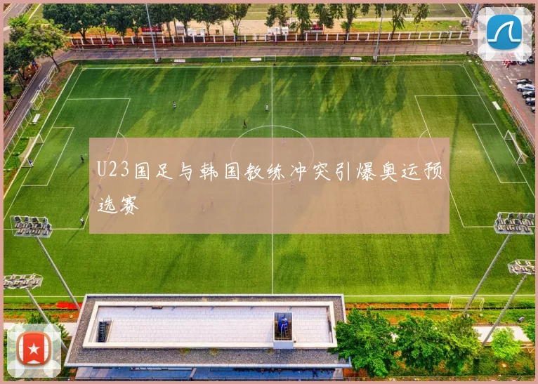 U23国足与韩国教练冲突引爆奥运预选赛