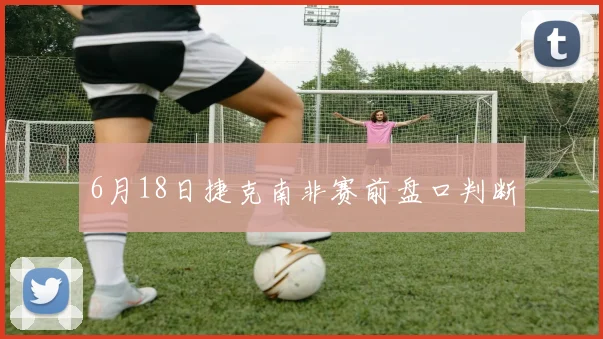 6月18日捷克南非赛前盘口判断
