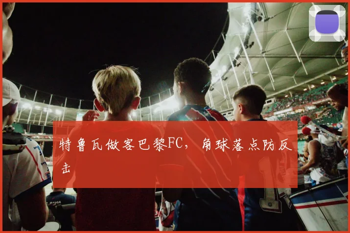特鲁瓦做客巴黎FC，角球落点防反击