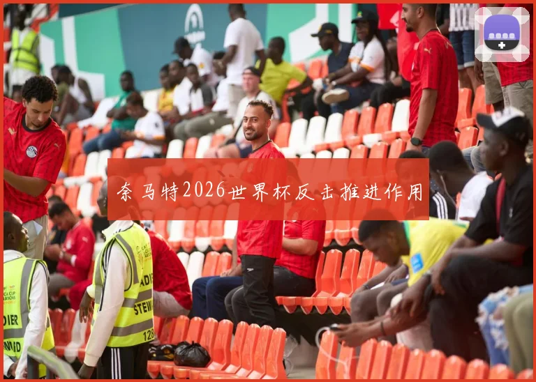 奈马特2026世界杯反击推进作用