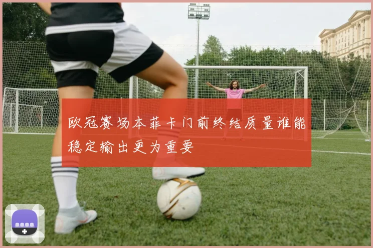 欧冠赛场本菲卡门前终结质量谁能稳定输出更为重要