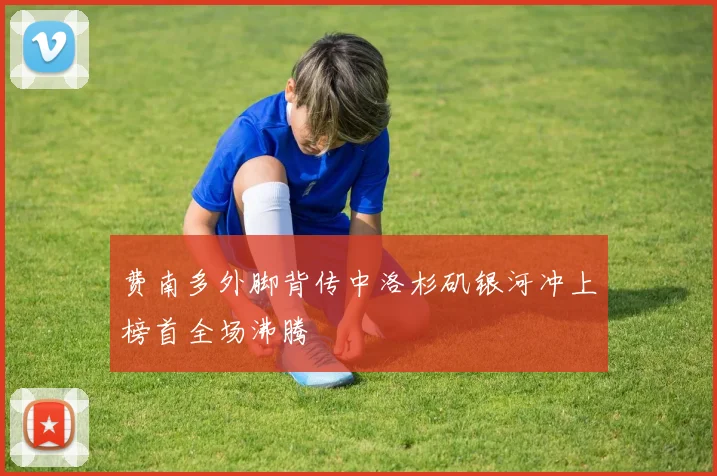 费南多外脚背传中洛杉矶银河冲上榜首全场沸腾