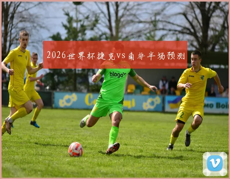 2026世界杯捷克vs南非半场预测
