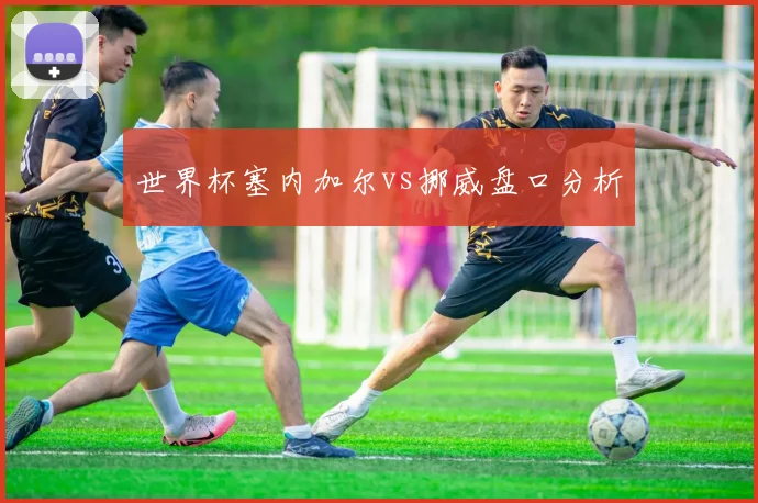 世界杯塞内加尔vs挪威盘口分析