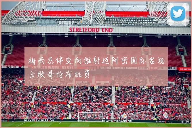 梅西急停变向推射迈阿密国际客场击败哥伦布机员