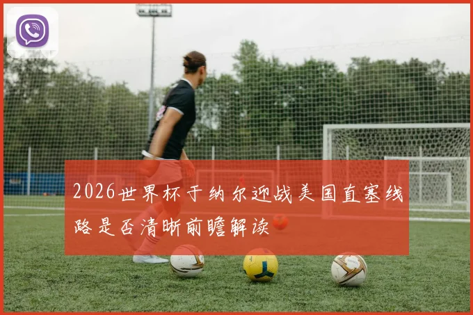 2026世界杯于纳尔迎战美国直塞线路是否清晰前瞻解读