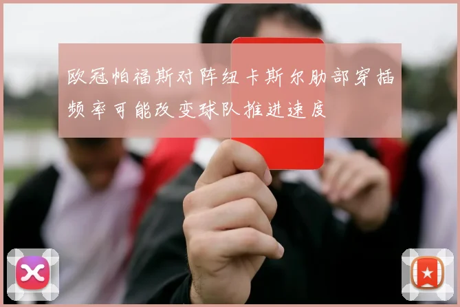 欧冠帕福斯对阵纽卡斯尔肋部穿插频率可能改变球队推进速度