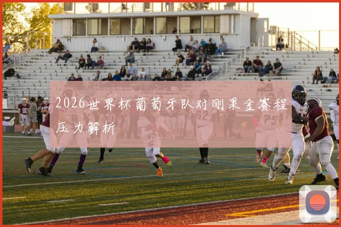 2026世界杯葡萄牙队对刚果金赛程压力解析