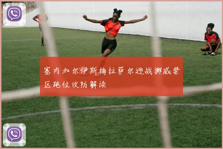 塞内加尔伊斯梅拉萨尔迎战挪威禁区跑位攻防解读