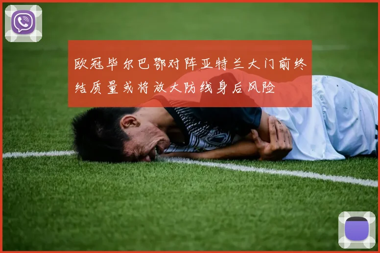 欧冠毕尔巴鄂对阵亚特兰大门前终结质量或将放大防线身后风险