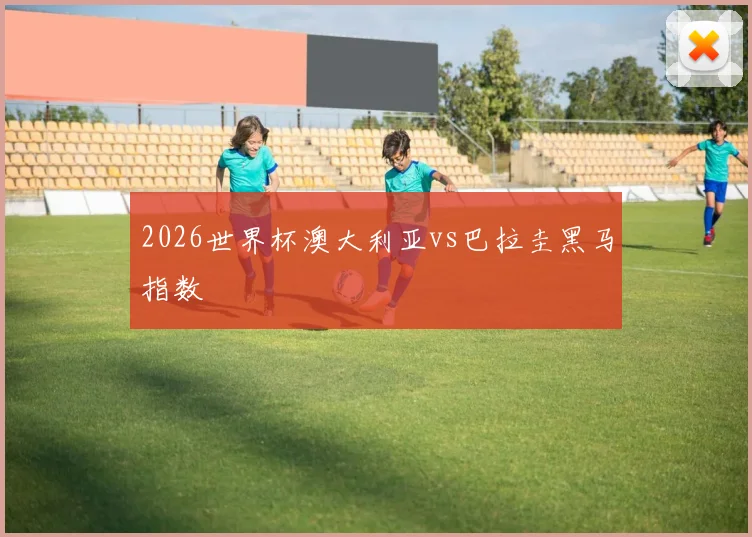 2026世界杯澳大利亚vs巴拉圭黑马指数